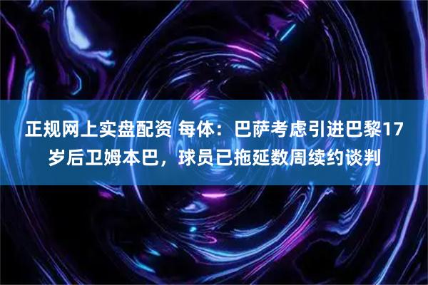 正规网上实盘配资 每体：巴萨考虑引进巴黎17岁后卫姆本巴，球员已拖延数周续约谈判