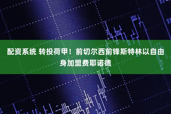 配资系统 转投荷甲！前切尔西前锋斯特林以自由身加盟费耶诺德