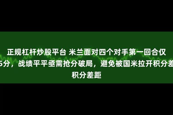 正规杠杆炒股平台 米兰面对四个对手第一回合仅得5分，战绩平平亟需抢分破局，避免被国米拉开积分差距