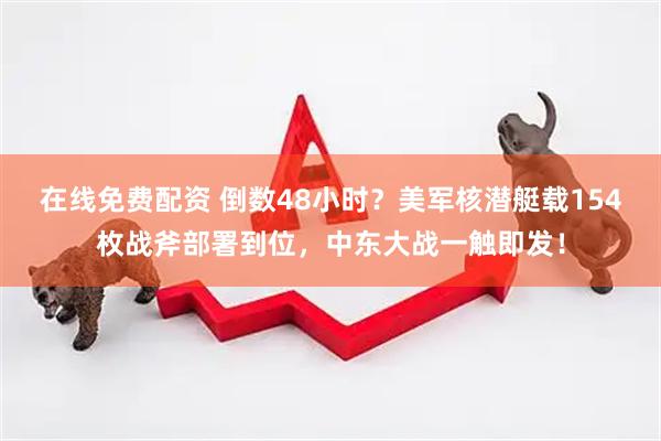 在线免费配资 倒数48小时？美军核潜艇载154枚战斧部署到位，中东大战一触即发！