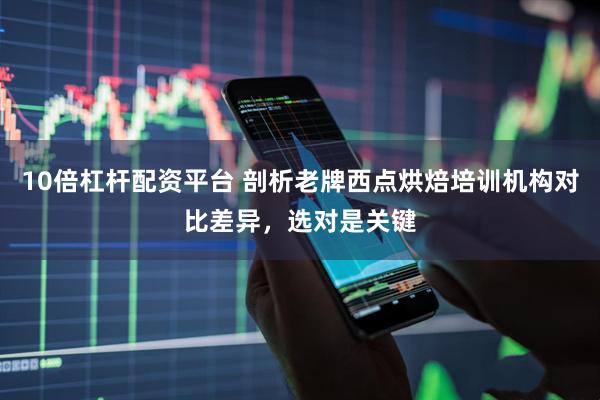 10倍杠杆配资平台 剖析老牌西点烘焙培训机构对比差异，选对是关键