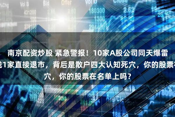 南京配资炒股 紧急警报！10家A股公司同天爆雷，8家踩红线1家直接退市，背后是散户四大认知死穴，你的股票在名单上吗？