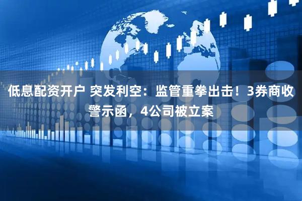 低息配资开户 突发利空：监管重拳出击！3券商收警示函，4公司被立案