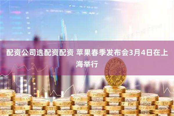 配资公司选配资配资 苹果春季发布会3月4日在上海举行