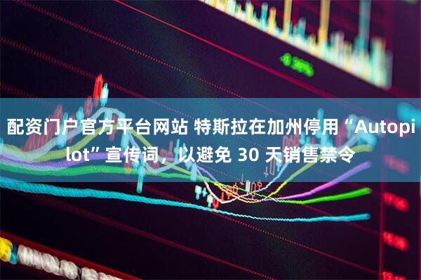 配资门户官方平台网站 特斯拉在加州停用“Autopilot”宣传词，以避免 30 天销售禁令