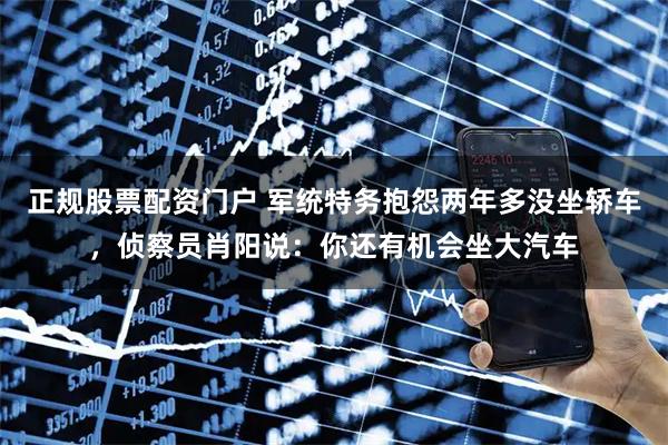 正规股票配资门户 军统特务抱怨两年多没坐轿车，侦察员肖阳说：你还有机会坐大汽车
