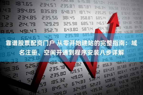 靠谱股票配资门户 从零开始建站的完整指南：域名注册、空间开通到程序安装八步详解