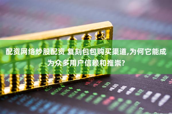 配资网络炒股配资 复刻包包购买渠道,为何它能成为众多用户信赖和推崇?