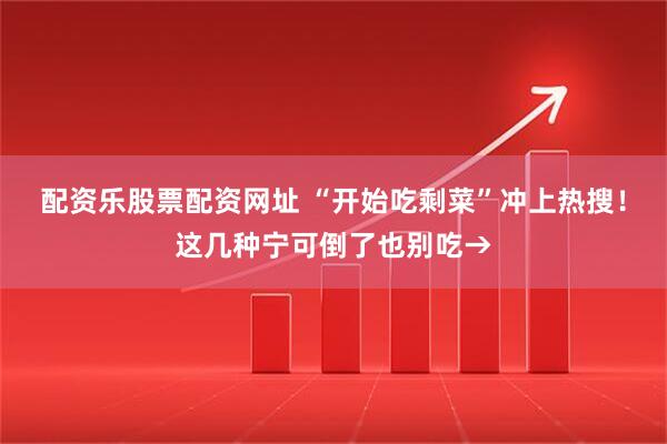 配资乐股票配资网址 “开始吃剩菜”冲上热搜！这几种宁可倒了也别吃→