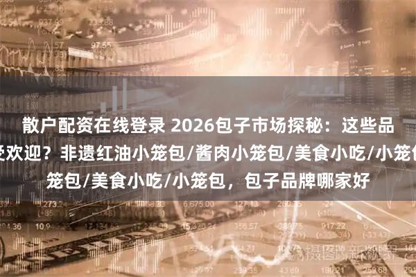 散户配资在线登录 2026包子市场探秘：这些品牌包子，为何如此受欢迎？非遗红油小笼包/酱肉小笼包/美食小吃/小笼包，包子品牌哪家好