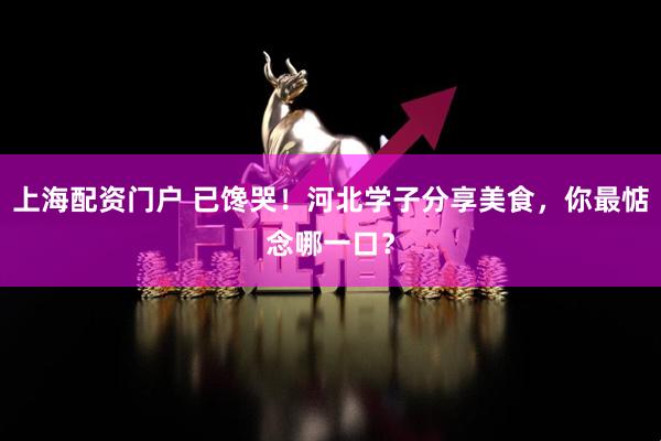 上海配资门户 已馋哭！河北学子分享美食，你最惦念哪一口？