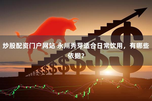 炒股配资门户网站 永川秀芽适合日常饮用，有哪些依据？