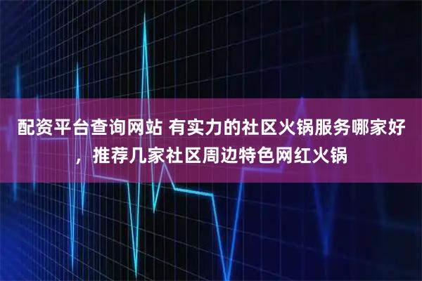 配资平台查询网站 有实力的社区火锅服务哪家好，推荐几家社区周边特色网红火锅