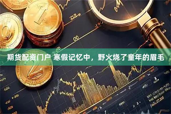 期货配资门户 寒假记忆中，野火烧了童年的眉毛