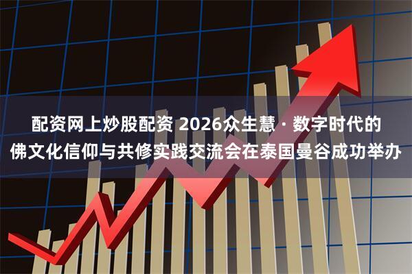 配资网上炒股配资 2026众生慧 · 数字时代的佛文化信仰与共修实践交流会在泰国曼谷成功举办