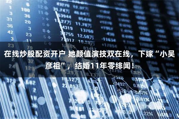 在线炒股配资开户 她颜值演技双在线，下嫁“小吴彦祖”，结婚11年零绯闻！