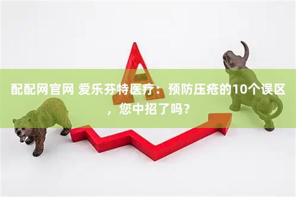 配配网官网 爱乐芬特医疗：预防压疮的10个误区，您中招了吗？