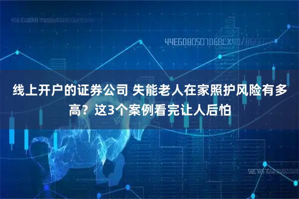线上开户的证券公司 失能老人在家照护风险有多高？这3个案例看完让人后怕