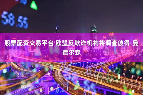 股票配资交易平台 欧盟反欺诈机构将调查彼得·曼德尔森