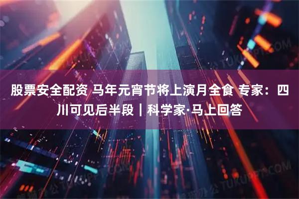 股票安全配资 马年元宵节将上演月全食 专家：四川可见后半段｜科学家·马上回答