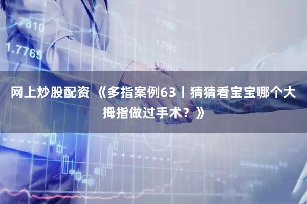 网上炒股配资 《多指案例63丨猜猜看宝宝哪个大拇指做过手术？》