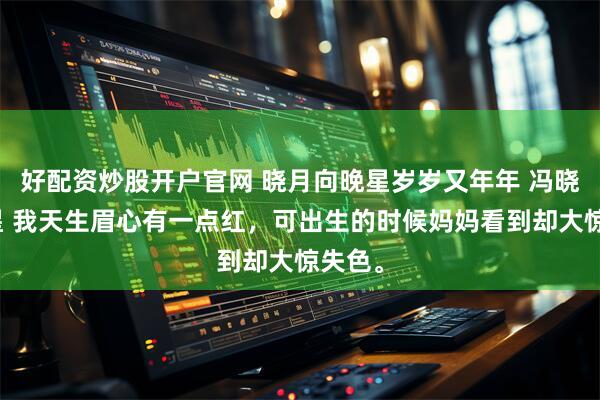 好配资炒股开户官网 晓月向晚星岁岁又年年 冯晓晚姚星 我天生眉心有一点红，可出生的时候妈妈看到却大惊失色。