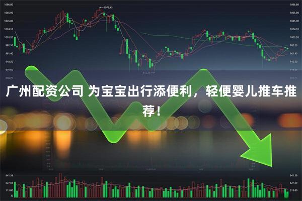 广州配资公司 为宝宝出行添便利，轻便婴儿推车推荐！