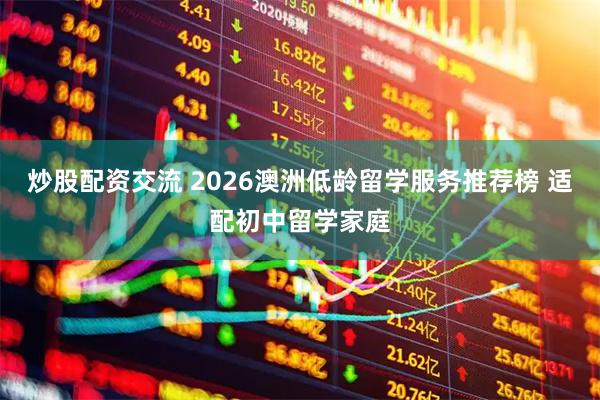炒股配资交流 2026澳洲低龄留学服务推荐榜 适配初中留学家庭