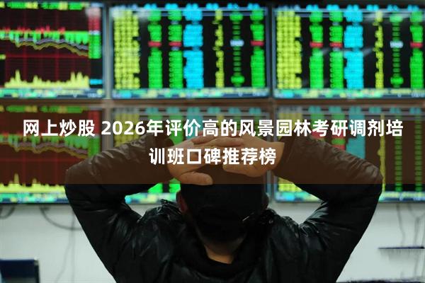 网上炒股 2026年评价高的风景园林考研调剂培训班口碑推荐榜