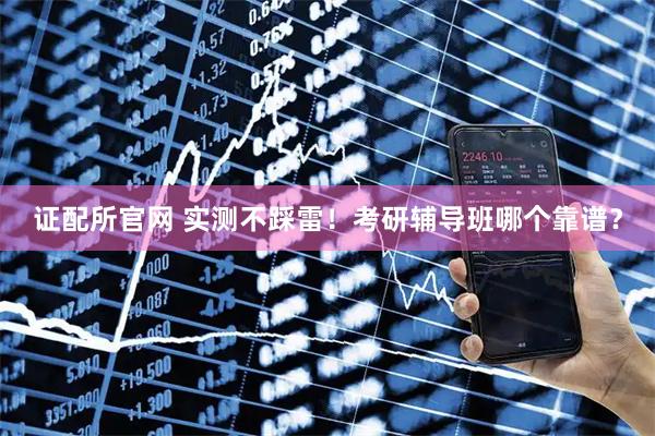 证配所官网 实测不踩雷！考研辅导班哪个靠谱？