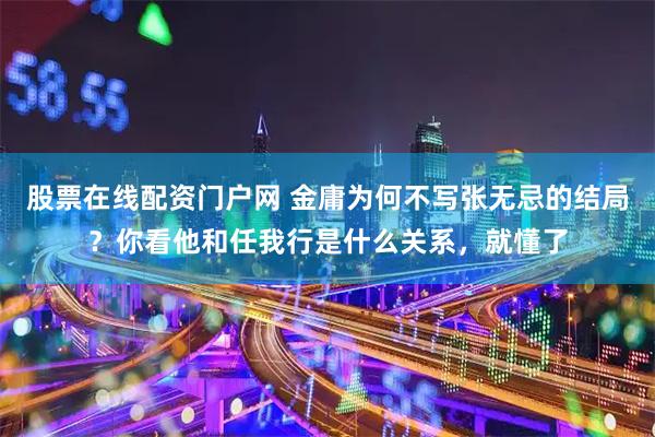股票在线配资门户网 金庸为何不写张无忌的结局？你看他和任我行是什么关系，就懂了