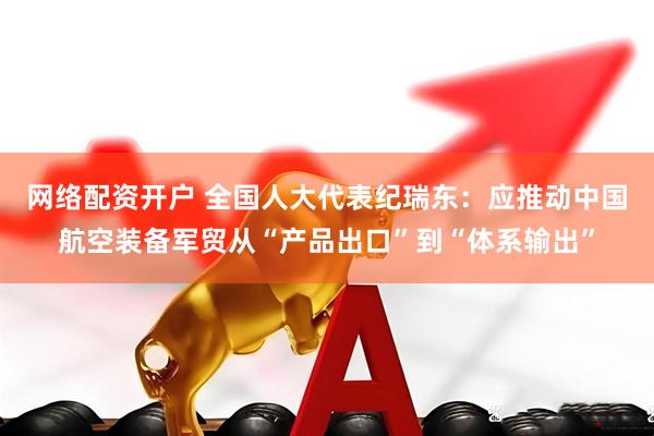 网络配资开户 全国人大代表纪瑞东：应推动中国航空装备军贸从“产品出口”到“体系输出”