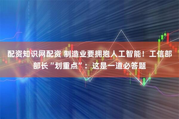 配资知识网配资 制造业要拥抱人工智能！工信部部长“划重点”：这是一道必答题
