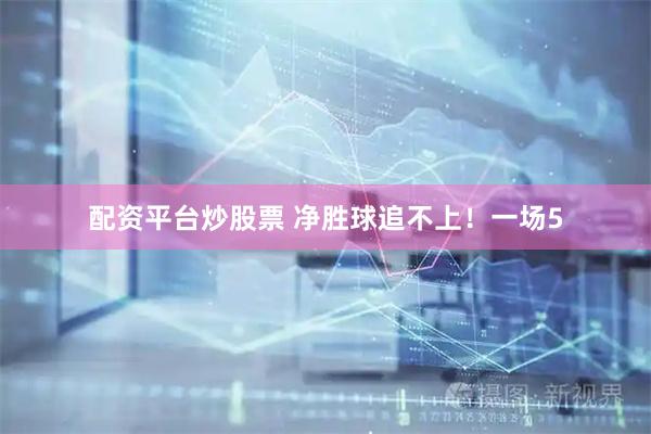 配资平台炒股票 净胜球追不上！一场5