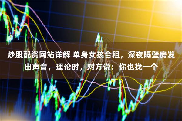 炒股配资网站详解 单身女孩合租，深夜隔壁房发出声音，理论时，对方说：你也找一个