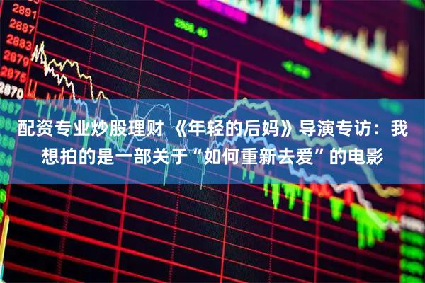 配资专业炒股理财 《年轻的后妈》导演专访：我想拍的是一部关于“如何重新去爱”的电影