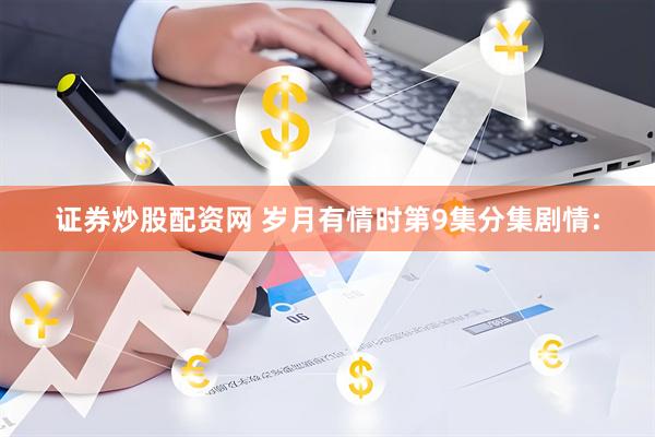 证券炒股配资网 岁月有情时第9集分集剧情: