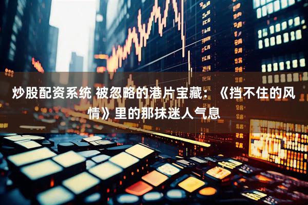 炒股配资系统 被忽略的港片宝藏：《挡不住的风情》里的那抹迷人气息