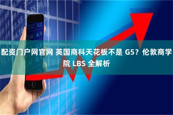 配资门户网官网 英国商科天花板不是 G5？伦敦商学院 LBS 全解析