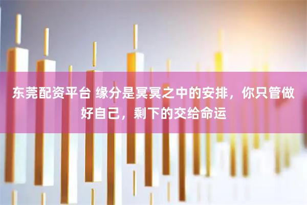 东莞配资平台 缘分是冥冥之中的安排，你只管做好自己，剩下的交给命运