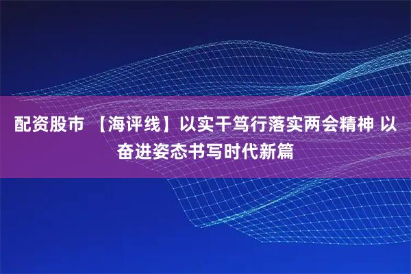 配资股市 【海评线】以实干笃行落实两会精神 以奋进姿态书写时代新篇