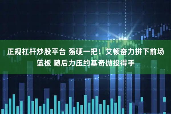 正规杠杆炒股平台 强硬一把！艾顿奋力拼下前场篮板 随后力压约基奇抛投得手