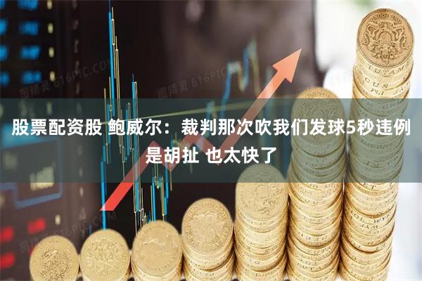 股票配资股 鲍威尔：裁判那次吹我们发球5秒违例是胡扯 也太快了