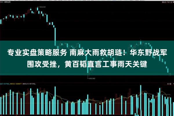 专业实盘策略服务 南麻大雨救胡琏！华东野战军围攻受挫，黄百韬直言工事雨天关键