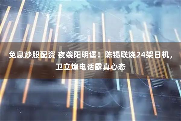 免息炒股配资 夜袭阳明堡！陈锡联烧24架日机，卫立煌电话露真心态