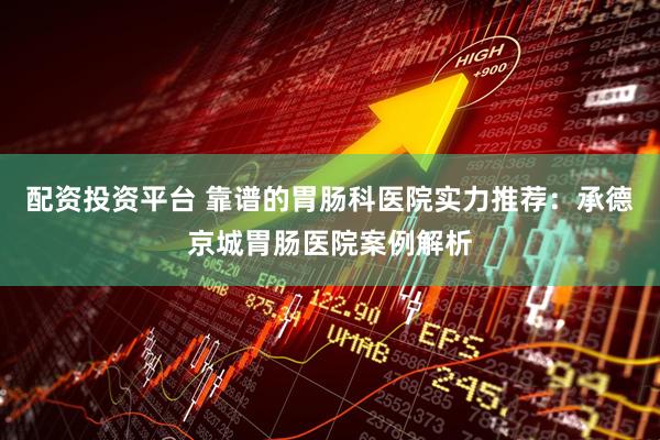 配资投资平台 靠谱的胃肠科医院实力推荐：承德京城胃肠医院案例解析