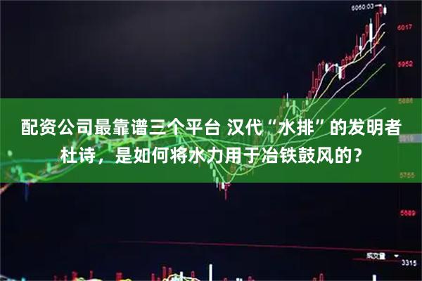 配资公司最靠谱三个平台 汉代“水排”的发明者杜诗，是如何将水力用于冶铁鼓风的？