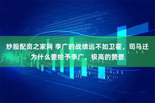 炒股配资之家网 李广的战绩远不如卫霍，司马迁为什么要给予李广，极高的赞誉