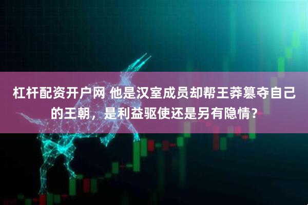 杠杆配资开户网 他是汉室成员却帮王莽篡夺自己的王朝，是利益驱使还是另有隐情？