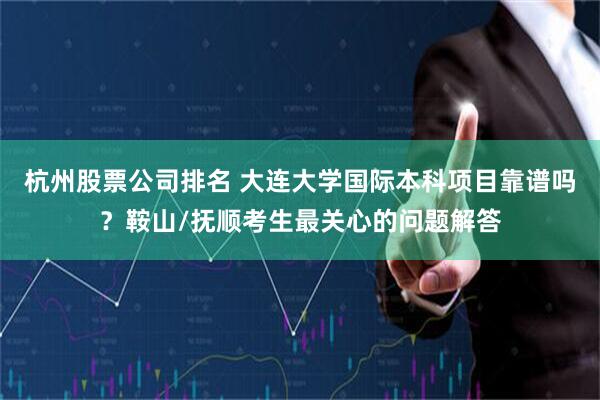 杭州股票公司排名 大连大学国际本科项目靠谱吗？鞍山/抚顺考生最关心的问题解答